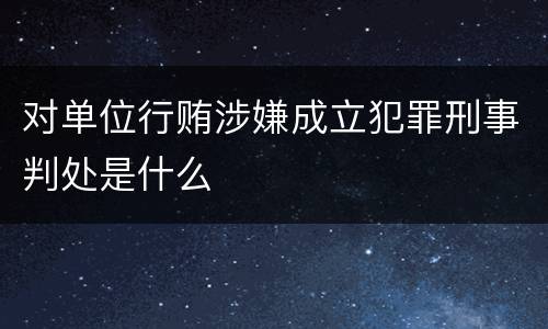 对单位行贿涉嫌成立犯罪刑事判处是什么