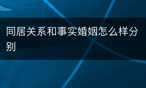 同居关系和事实婚姻怎么样分别
