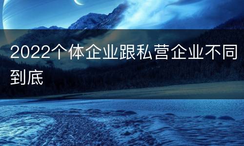 2022个体企业跟私营企业不同到底