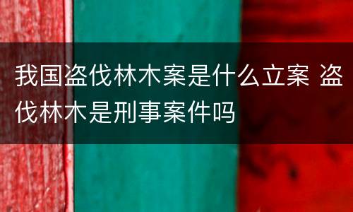 我国盗伐林木案是什么立案 盗伐林木是刑事案件吗