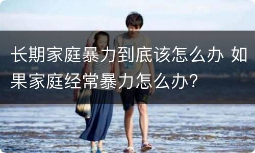 长期家庭暴力到底该怎么办 如果家庭经常暴力怎么办?