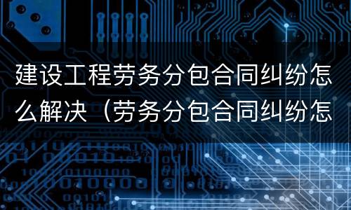 建设工程劳务分包合同纠纷怎么解决（劳务分包合同纠纷怎么处理）