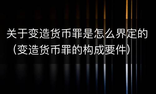 关于变造货币罪是怎么界定的（变造货币罪的构成要件）