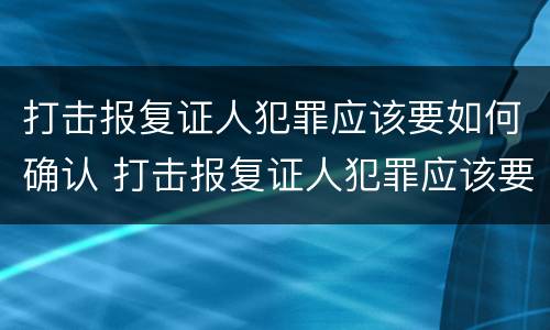 打击报复证人犯罪应该要如何确认 打击报复证人犯罪应该要如何确认证据