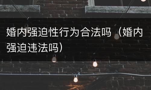 婚内强迫性行为合法吗（婚内强迫违法吗）