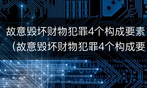 故意毁坏财物犯罪4个构成要素（故意毁坏财物犯罪4个构成要素是什么）