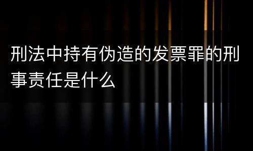 刑法中持有伪造的发票罪的刑事责任是什么