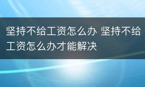 坚持不给工资怎么办 坚持不给工资怎么办才能解决