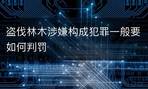 盗伐林木涉嫌构成犯罪一般要如何判罚