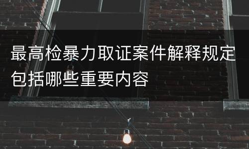 最高检暴力取证案件解释规定包括哪些重要内容