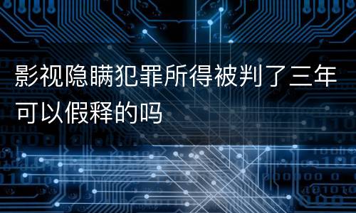 影视隐瞒犯罪所得被判了三年可以假释的吗