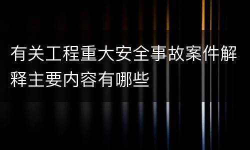 有关工程重大安全事故案件解释主要内容有哪些