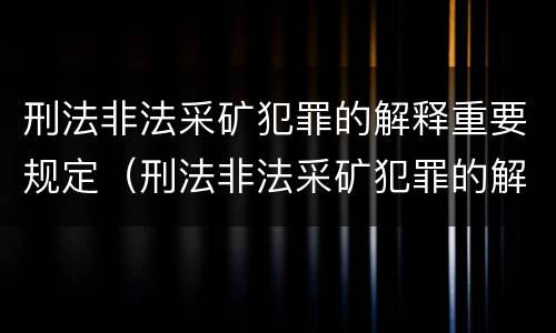 刑法非法采矿犯罪的解释重要规定（刑法非法采矿犯罪的解释重要规定有哪些）
