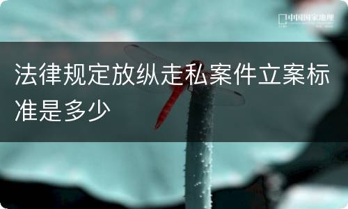 法律规定放纵走私案件立案标准是多少