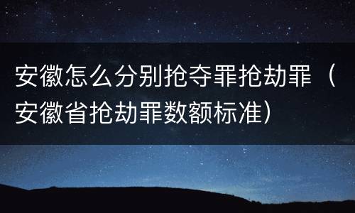 安徽怎么分别抢夺罪抢劫罪（安徽省抢劫罪数额标准）