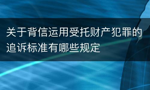 关于背信运用受托财产犯罪的追诉标准有哪些规定