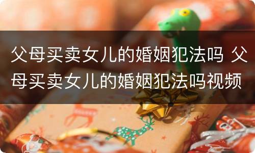 父母买卖女儿的婚姻犯法吗 父母买卖女儿的婚姻犯法吗视频