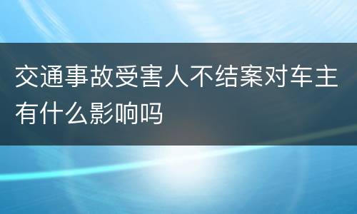 交通事故受害人不结案对车主有什么影响吗