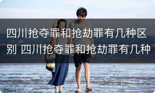 四川抢夺罪和抢劫罪有几种区别 四川抢夺罪和抢劫罪有几种区别呢