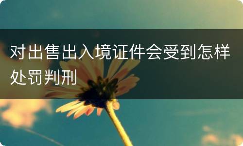 对出售出入境证件会受到怎样处罚判刑