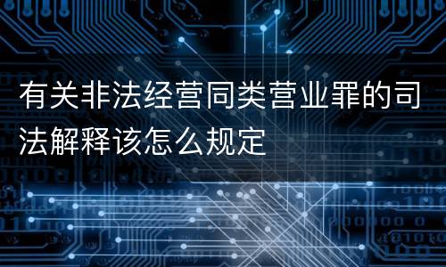有关非法经营同类营业罪的司法解释该怎么规定