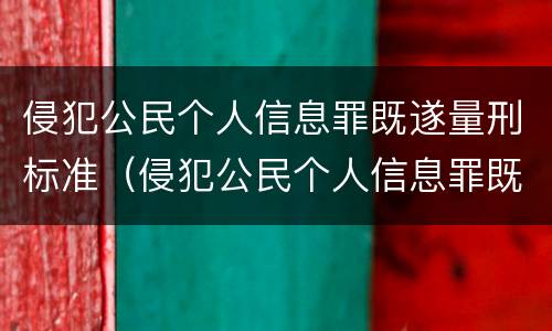 侵犯公民个人信息罪既遂量刑标准（侵犯公民个人信息罪既遂量刑标准）