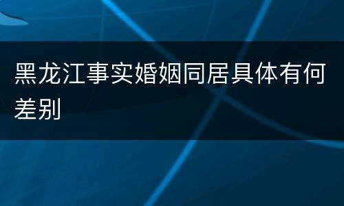黑龙江事实婚姻同居具体有何差别
