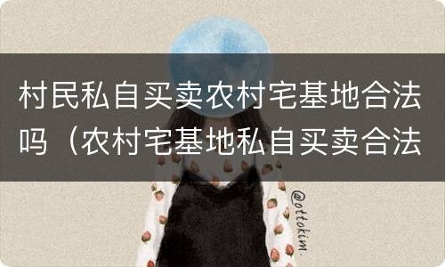 村民私自买卖农村宅基地合法吗（农村宅基地私自买卖合法吗?）
