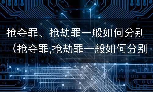 抢夺罪、抢劫罪一般如何分别（抢夺罪,抢劫罪一般如何分别认定）