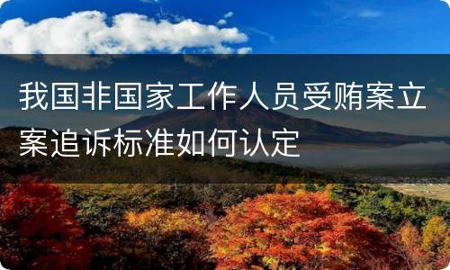 我国非国家工作人员受贿案立案追诉标准如何认定
