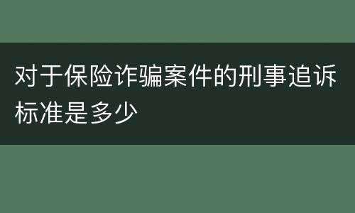 对于保险诈骗案件的刑事追诉标准是多少
