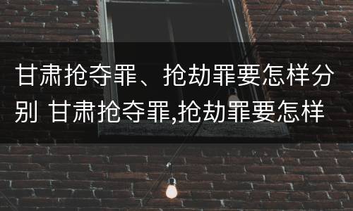 甘肃抢夺罪、抢劫罪要怎样分别 甘肃抢夺罪,抢劫罪要怎样分别判刑