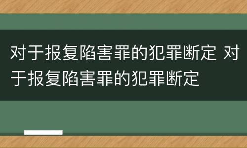 对于报复陷害罪的犯罪断定 对于报复陷害罪的犯罪断定