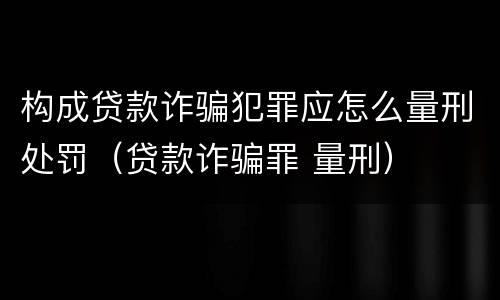 构成贷款诈骗犯罪应怎么量刑处罚（贷款诈骗罪 量刑）