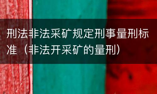 刑法非法采矿规定刑事量刑标准（非法开采矿的量刑）