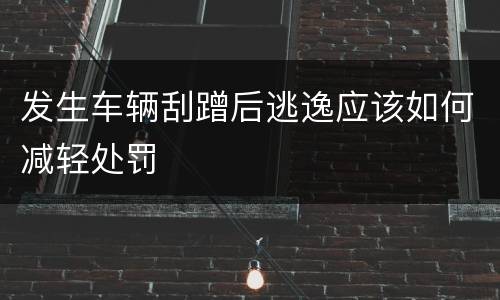 发生车辆刮蹭后逃逸应该如何减轻处罚