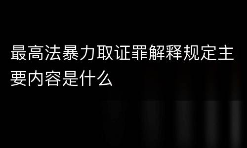 最高法暴力取证罪解释规定主要内容是什么