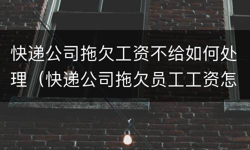 快递公司拖欠工资不给如何处理（快递公司拖欠员工工资怎么办）