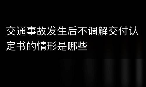 交通事故发生后不调解交付认定书的情形是哪些