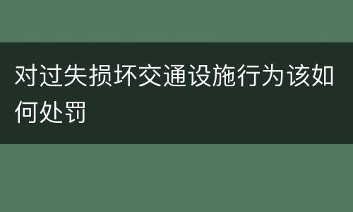对过失损坏交通设施行为该如何处罚