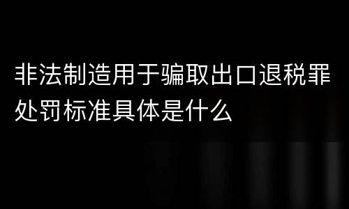 非法制造用于骗取出口退税罪处罚标准具体是什么