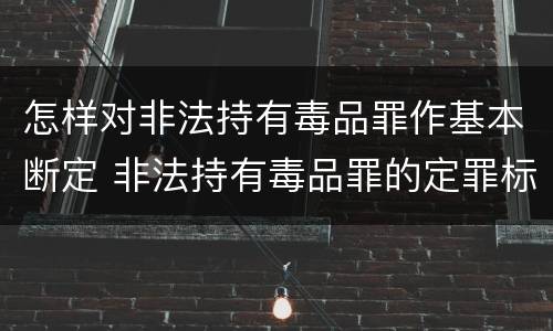 怎样对非法持有毒品罪作基本断定 非法持有毒品罪的定罪标准