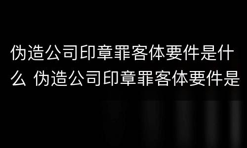 伪造公司印章罪客体要件是什么 伪造公司印章罪客体要件是什么