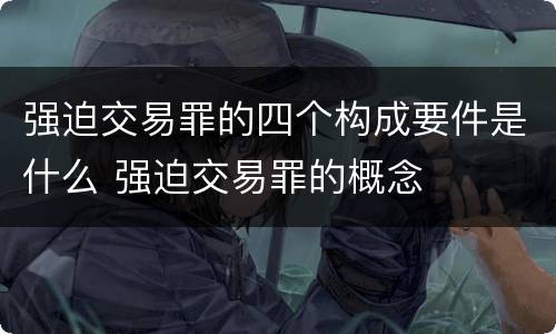 强迫交易罪的四个构成要件是什么 强迫交易罪的概念