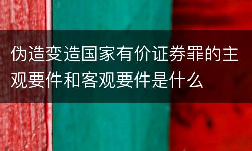 伪造变造国家有价证券罪的主观要件和客观要件是什么