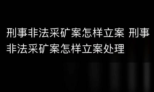 刑事非法采矿案怎样立案 刑事非法采矿案怎样立案处理
