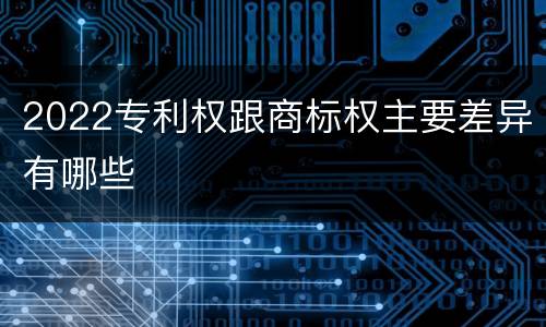2022专利权跟商标权主要差异有哪些