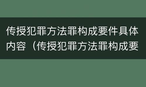 传授犯罪方法罪构成要件具体内容（传授犯罪方法罪构成要件具体内容是）