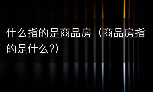 什么指的是商品房（商品房指的是什么?）