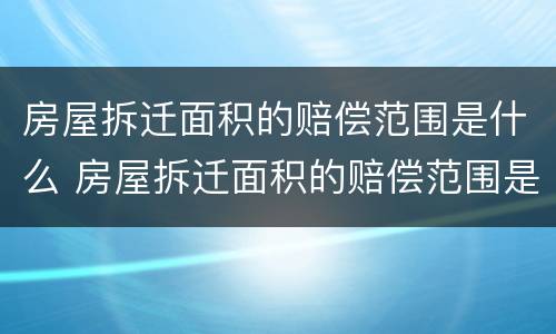 房屋拆迁面积的赔偿范围是什么 房屋拆迁面积的赔偿范围是什么呢